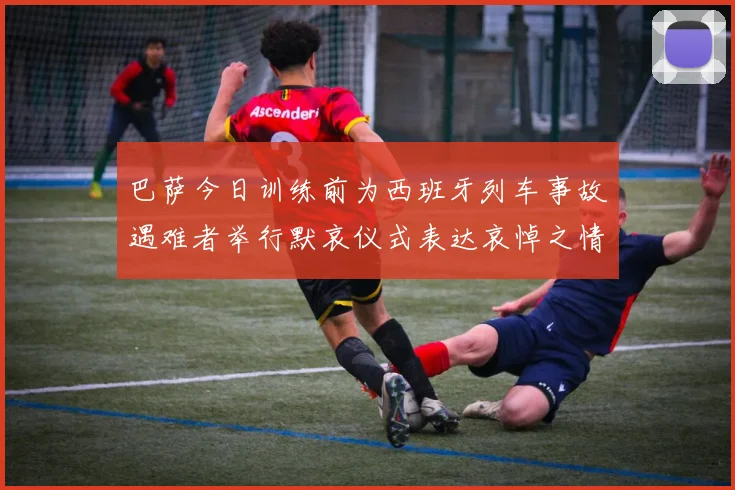 巴萨今日训练前为西班牙列车事故遇难者举行默哀仪式表达哀悼之情