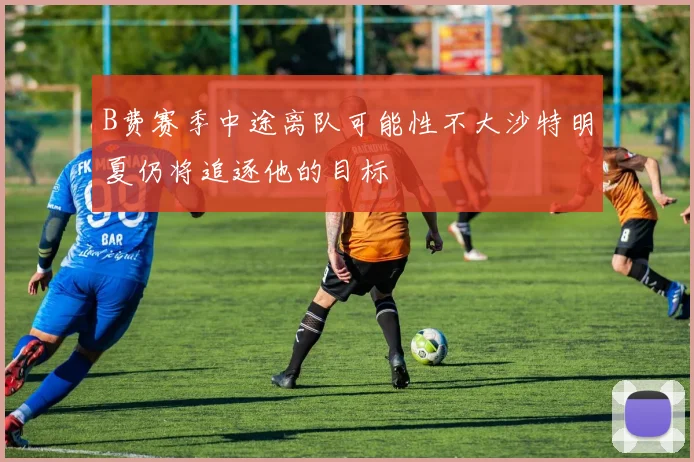 B费赛季中途离队可能性不大沙特明夏仍将追逐他的目标