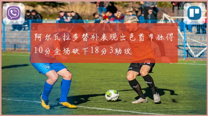 阿尔瓦拉多替补表现出色首节独得10分全场砍下18分3助攻