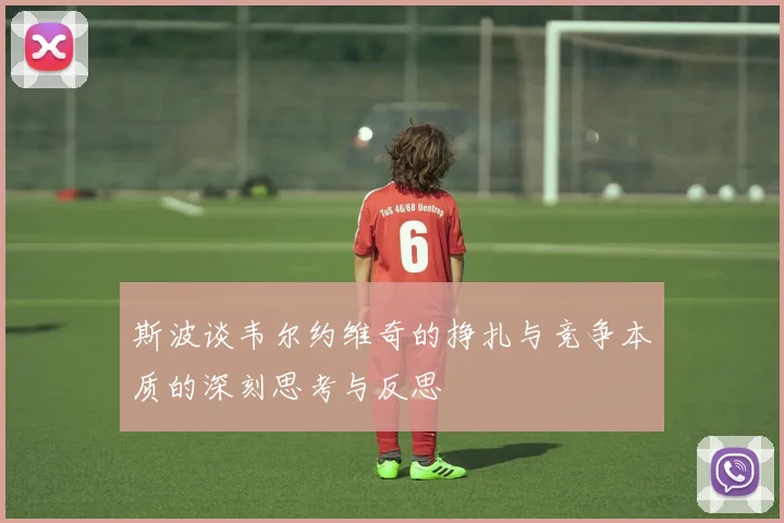 斯波谈韦尔约维奇的挣扎与竞争本质的深刻思考与反思