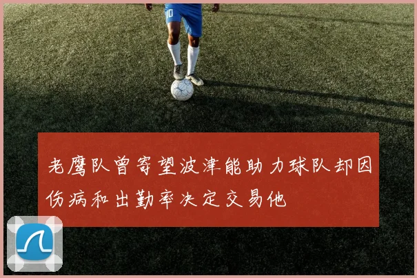 老鹰队曾寄望波津能助力球队却因伤病和出勤率决定交易他