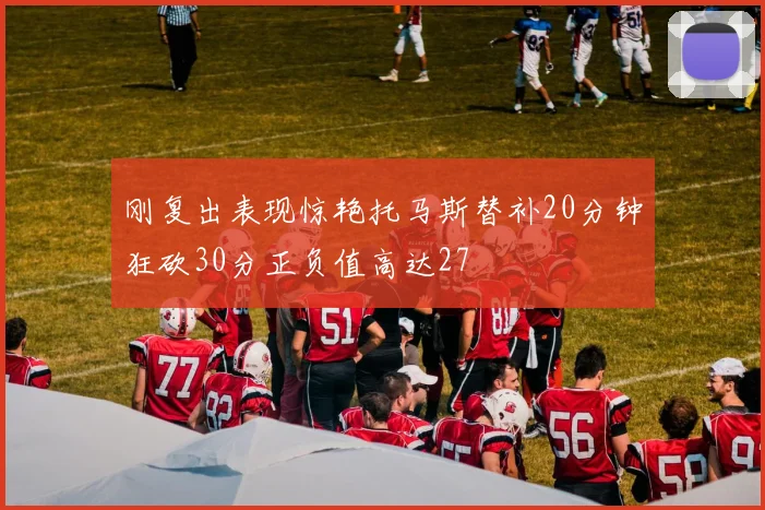 刚复出表现惊艳托马斯替补20分钟狂砍30分正负值高达27