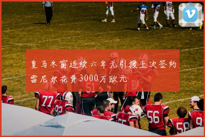 皇马冬窗连续六年无引援上次签约雷尼尔花费3000万欧元