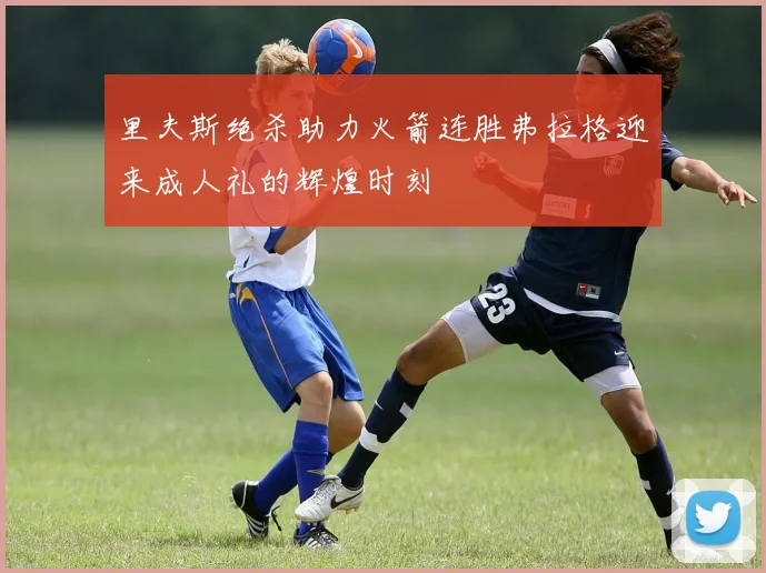 里夫斯绝杀助力火箭连胜弗拉格迎来成人礼的辉煌时刻