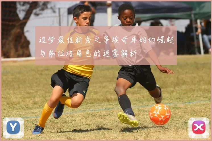 追梦最佳新秀之争埃奇库姆的崛起与弗拉格角色的迷雾解析