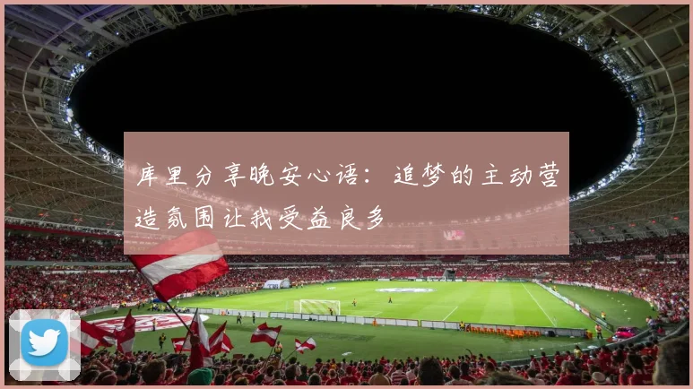 库里分享晚安心语：追梦的主动营造氛围让我受益良多