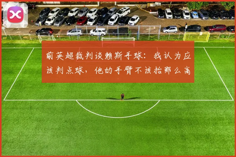 前英超裁判谈赖斯手球：我认为应该判点球，他的手臂不该抬那么高