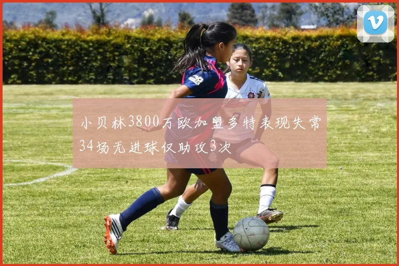 小贝林3800万欧加盟多特表现失常34场无进球仅助攻3次