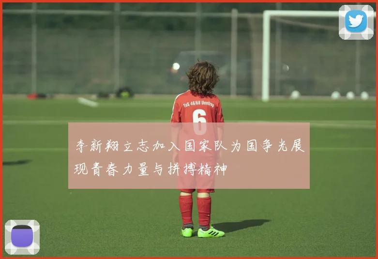 李新翔立志加入国家队为国争光展现青春力量与拼搏精神