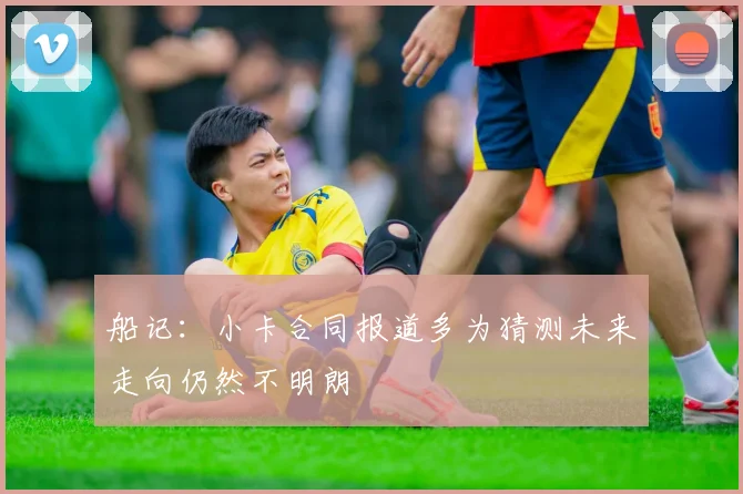 船记：小卡合同报道多为猜测未来走向仍然不明朗
