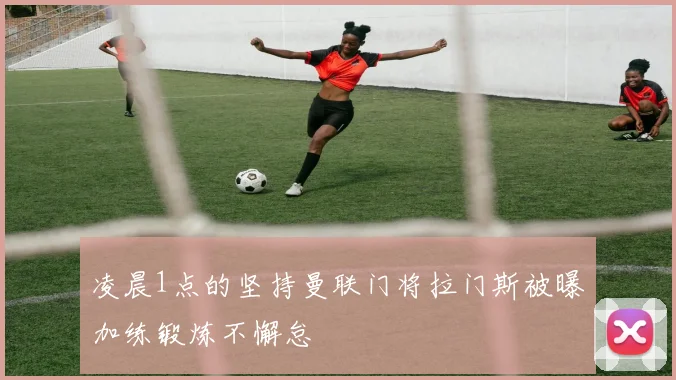 凌晨1点的坚持曼联门将拉门斯被曝加练锻炼不懈怠