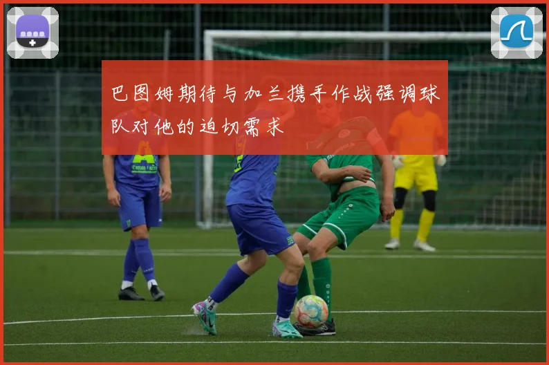 巴图姆期待与加兰携手作战强调球队对他的迫切需求