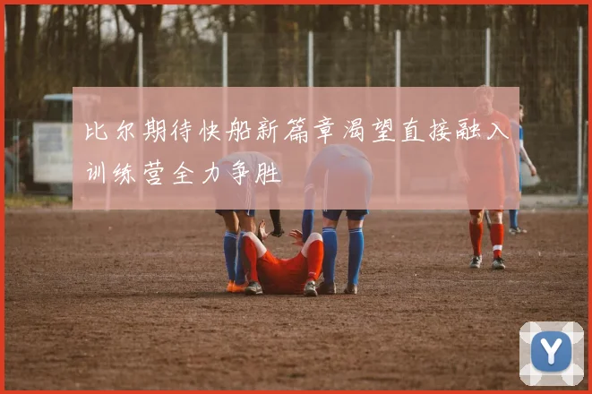 比尔期待快船新篇章渴望直接融入训练营全力争胜