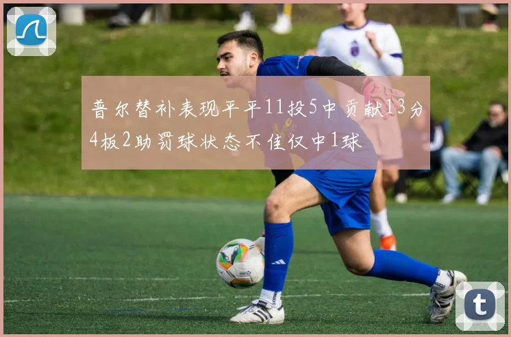 普尔替补表现平平11投5中贡献13分4板2助罚球状态不佳仅中1球