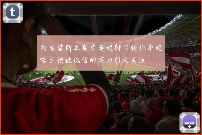 约克雷斯本赛季英超射门转化率超哈兰德被低估的实力引发关注