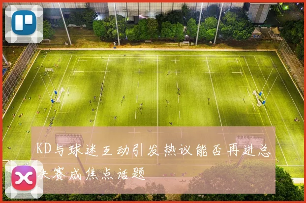 KD与球迷互动引发热议能否再进总决赛成焦点话题