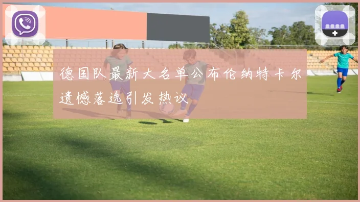德国队最新大名单公布伦纳特卡尔遗憾落选引发热议