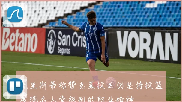 克里斯蒂称赞克莱投丢仍坚持投篮展现名人堂级别的职业精神