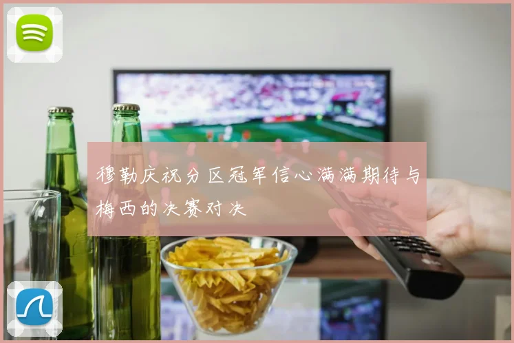 穆勒庆祝分区冠军信心满满期待与梅西的决赛对决