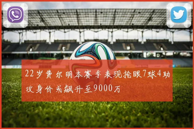 22岁费尔明本赛季表现抢眼7球4助攻身价或飙升至9000万