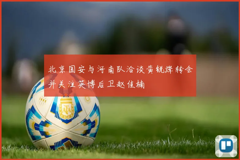 北京国安与河南队洽谈黄锐烽转会并关注英博后卫赵佳楠