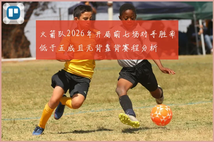 火箭队2026年开局前七场对手胜率低于五成且无背靠背赛程分析