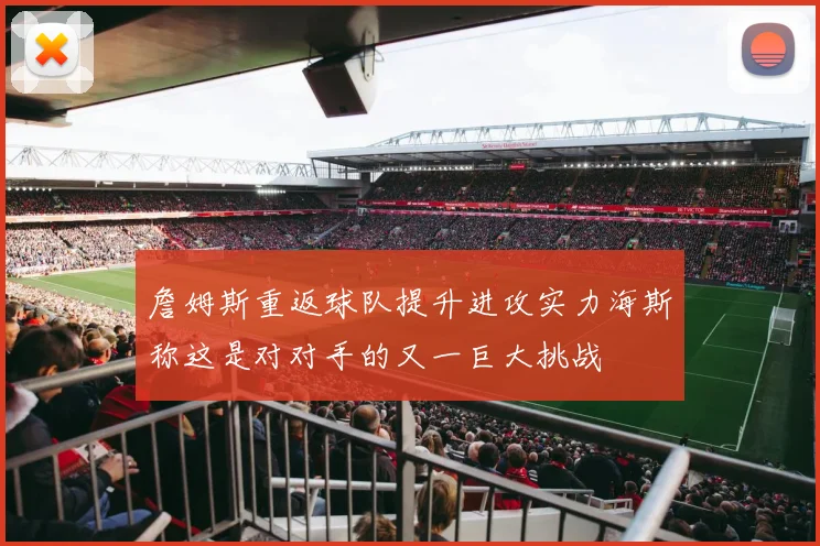 詹姆斯重返球队提升进攻实力海斯称这是对对手的又一巨大挑战