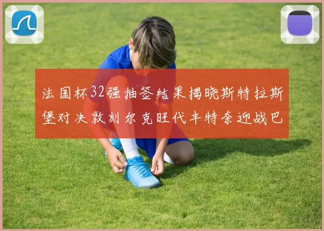 法国杯32强抽签结果揭晓斯特拉斯堡对决敦刻尔克旺代丰特奈迎战巴黎圣日耳曼