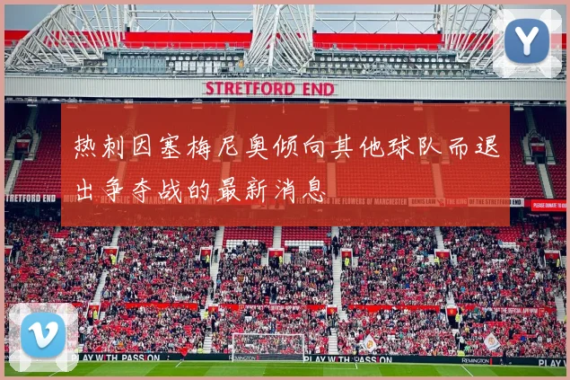 热刺因塞梅尼奥倾向其他球队而退出争夺战的最新消息