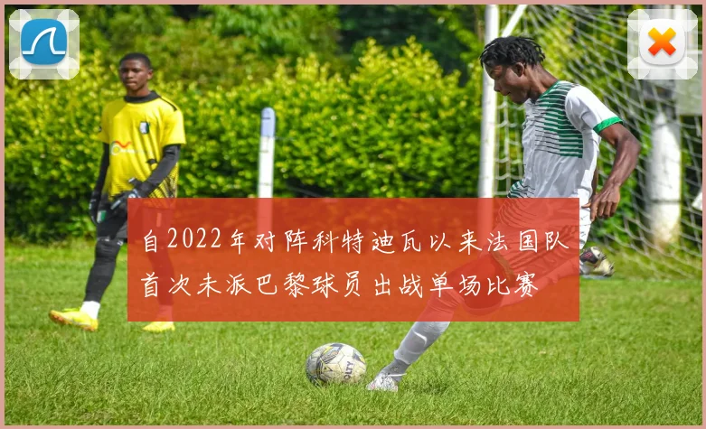 自2022年对阵科特迪瓦以来法国队首次未派巴黎球员出战单场比赛