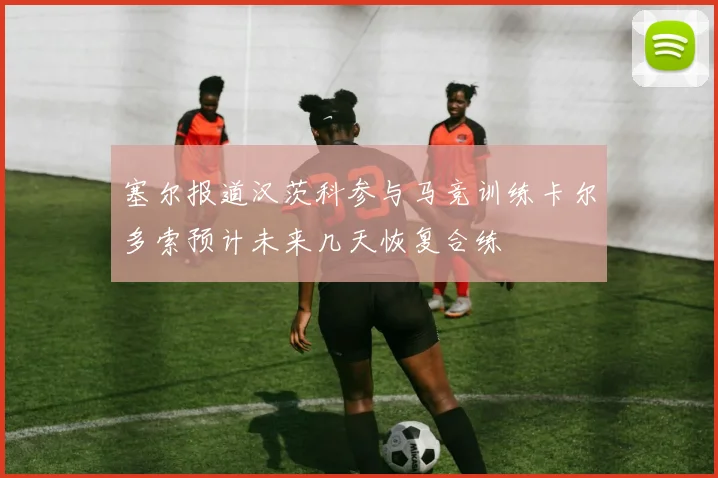塞尔报道汉茨科参与马竞训练卡尔多索预计未来几天恢复合练