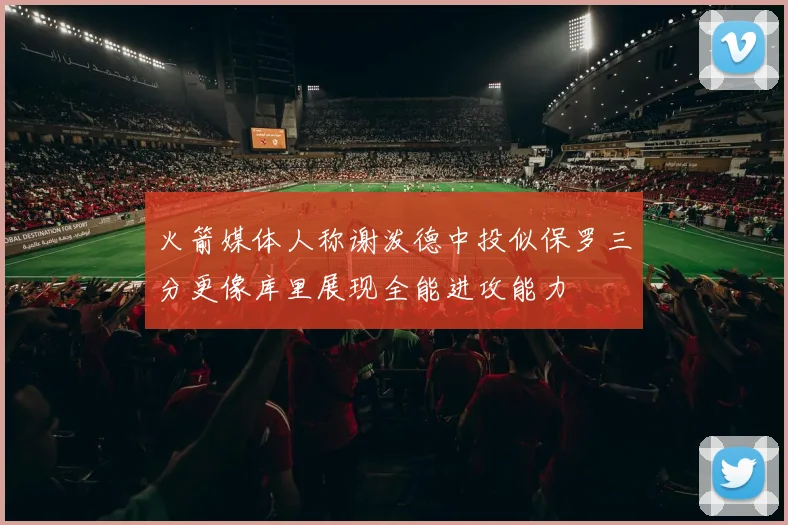 火箭媒体人称谢泼德中投似保罗三分更像库里展现全能进攻能力