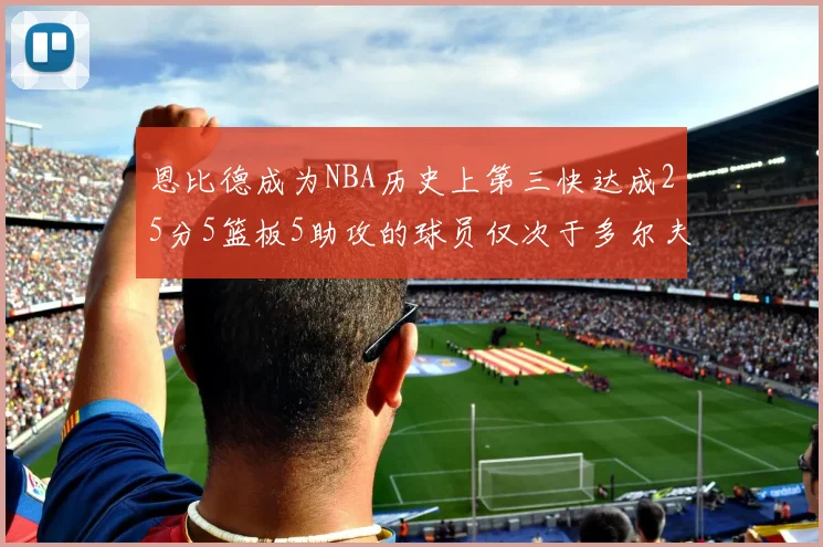 恩比德成为NBA历史上第三快达成25分5篮板5助攻的球员仅次于多尔夫谢伊斯和库里