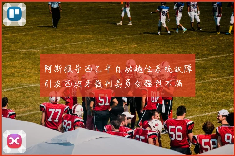 阿斯报导西乙半自动越位系统故障引发西班牙裁判委员会强烈不满