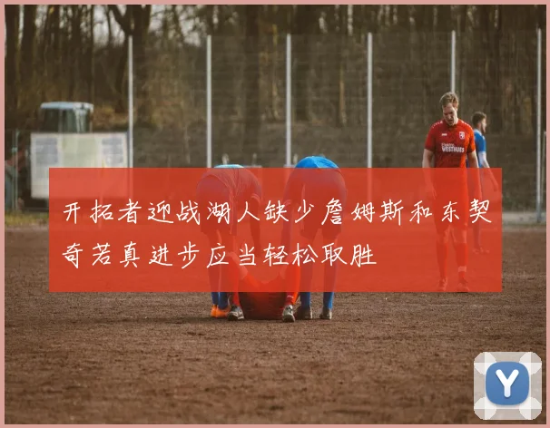 开拓者迎战湖人缺少詹姆斯和东契奇若真进步应当轻松取胜