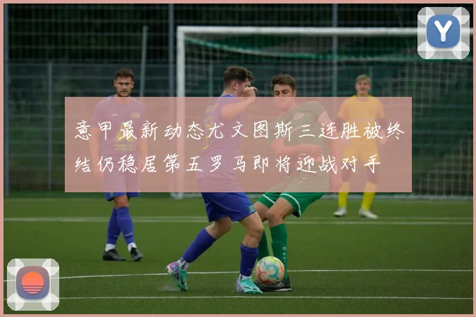 意甲最新动态尤文图斯三连胜被终结仍稳居第五罗马即将迎战对手