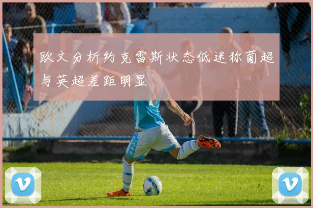欧文分析约克雷斯状态低迷称葡超与英超差距明显