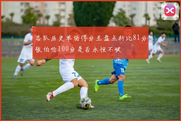 各队历史单场得分王盘点科比81分张伯伦100分是否永恒不破