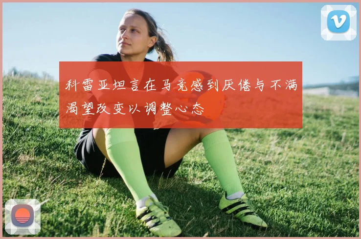 科雷亚坦言在马竞感到厌倦与不满渴望改变以调整心态