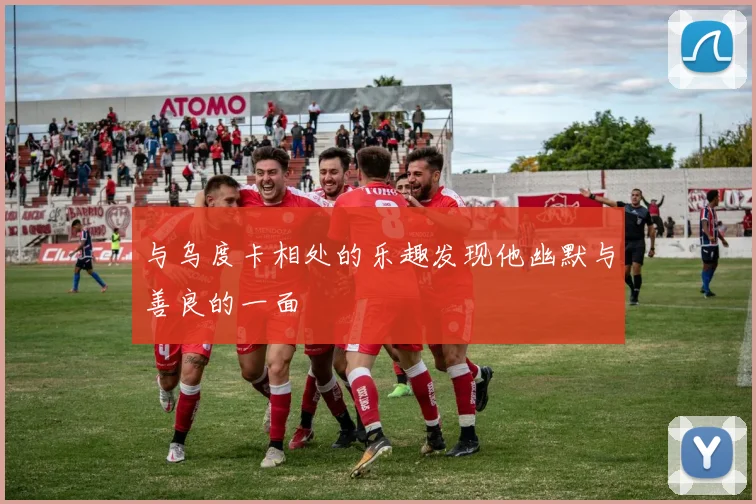 与乌度卡相处的乐趣发现他幽默与善良的一面