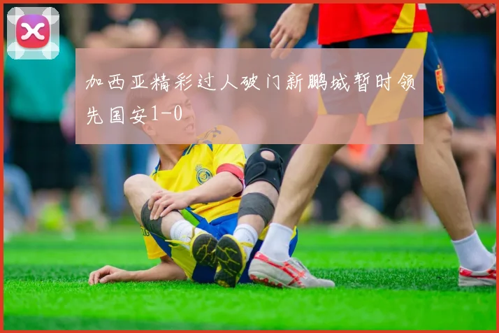 加西亚精彩过人破门新鹏城暂时领先国安1-0